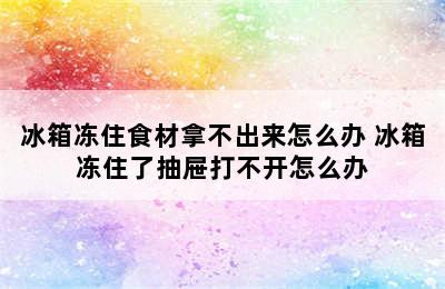 冰箱冻住食材拿不出来怎么办 冰箱冻住了抽屉打不开怎么办